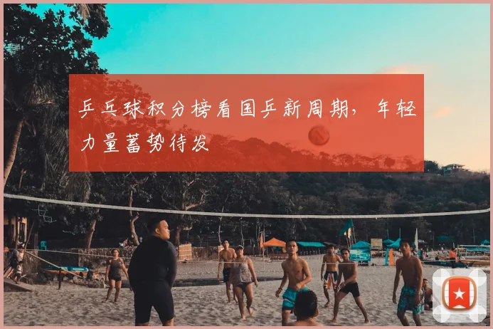 乒乓球积分榜看国乒新周期，年轻力量蓄势待发