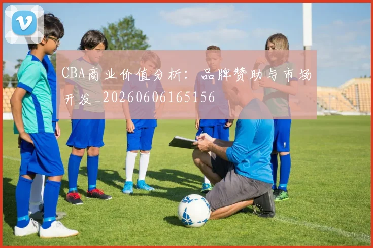 CBA商业价值分析：品牌赞助与市场开发_20260606165156