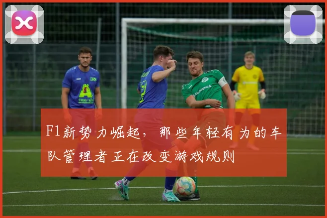 F1新势力崛起，那些年轻有为的车队管理者正在改变游戏规则