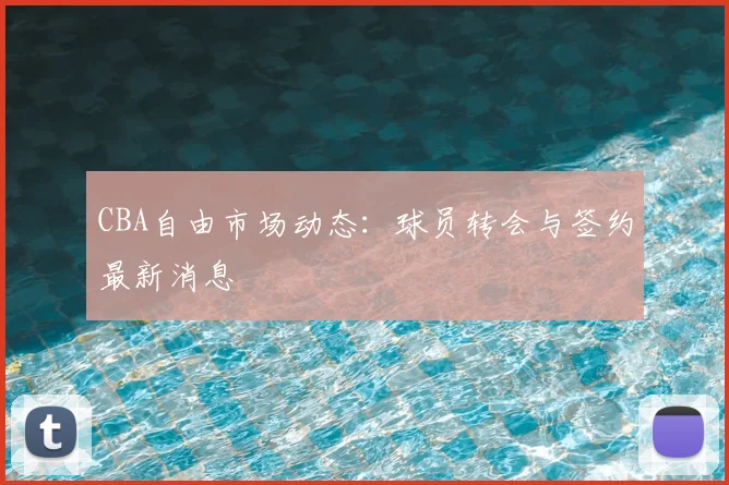 CBA自由市场动态:球员转会与签约最新消息
