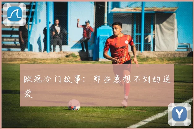 欧冠冷门故事:那些意想不到的逆袭