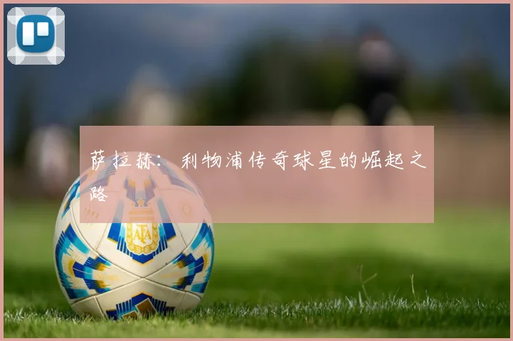 萨拉赫：利物浦传奇球星的崛起之路