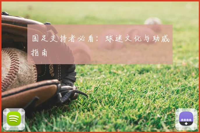 国足支持者必看:球迷文化与助威指南