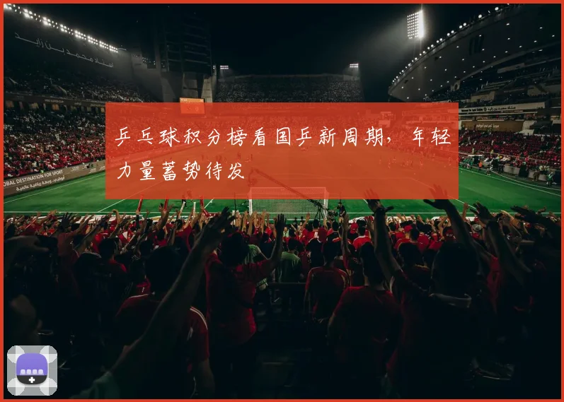 乒乓球积分榜看国乒新周期,年轻力量蓄势待发