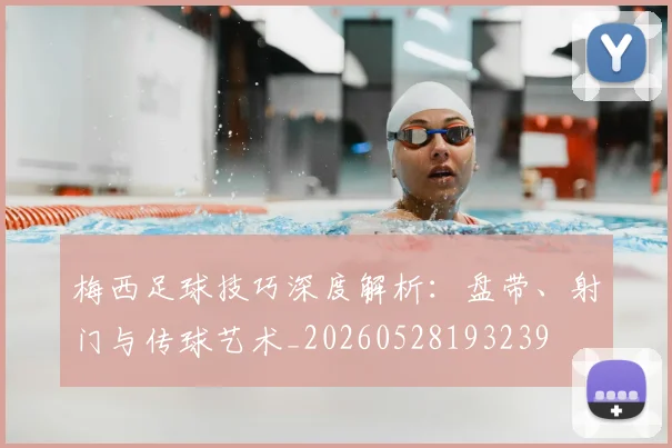 梅西足球技巧深度解析：盘带、射门与传球艺术_20260528193239
