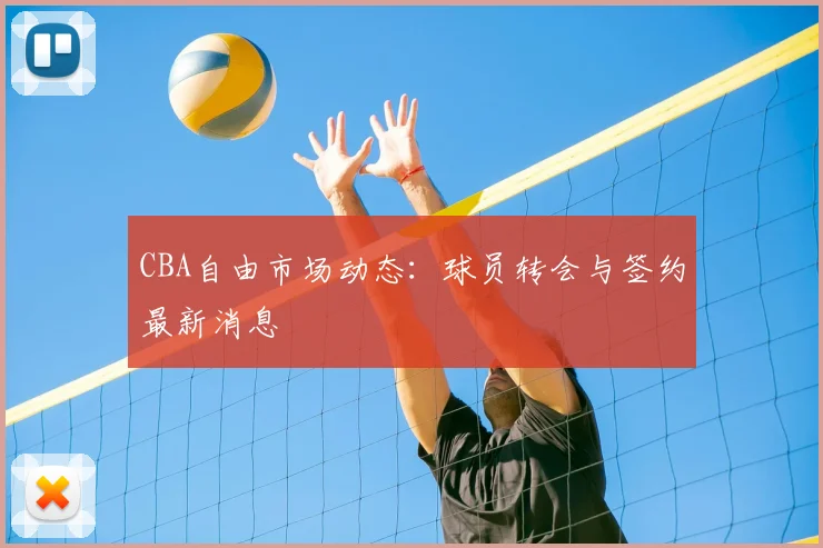 CBA自由市场动态：球员转会与签约最新消息