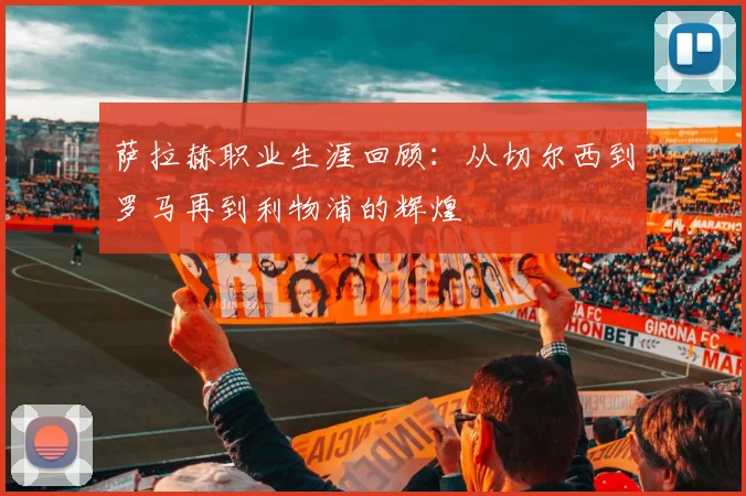 萨拉赫职业生涯回顾：从切尔西到罗马再到利物浦的辉煌