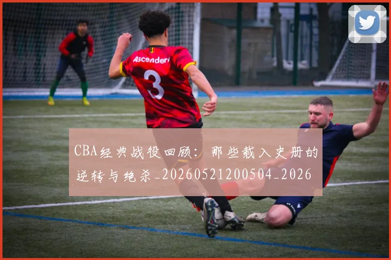 CBA经典战役回顾:那些载入史册的逆转与绝杀_20260521200504_20260606165303