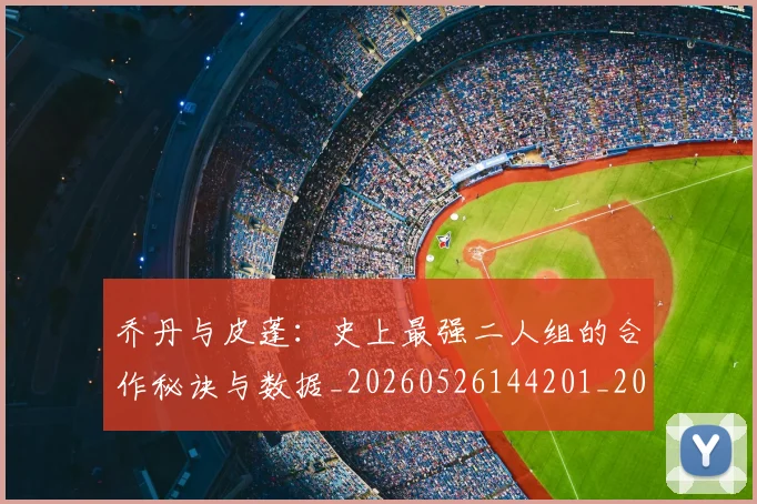 乔丹与皮蓬:史上最强二人组的合作秘诀与数据_20260526144201_20260608142354