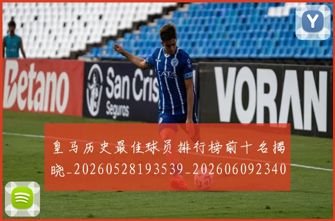皇马历史最佳球员排行榜前十名揭晓_20260528193539_20260609234037