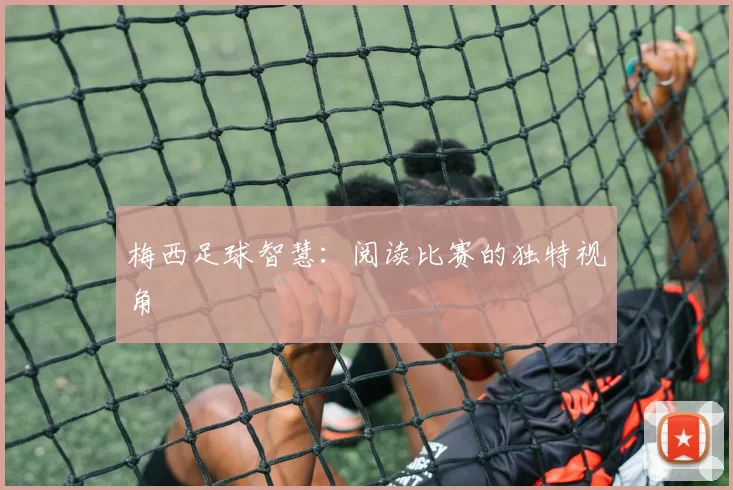 梅西足球智慧：阅读比赛的独特视角