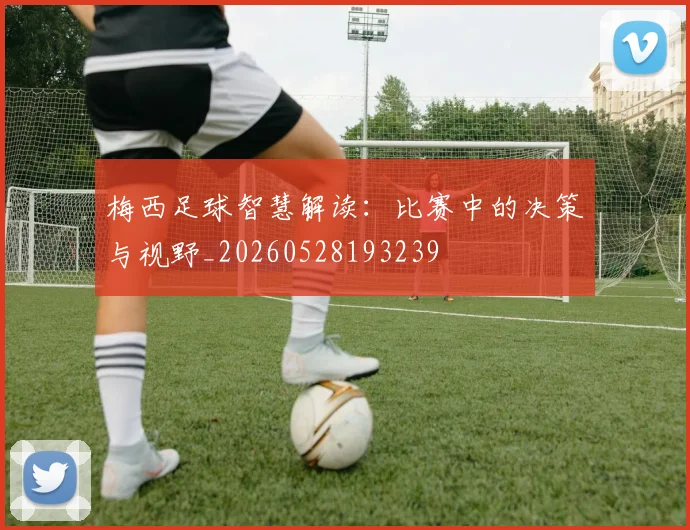 梅西足球智慧解读：比赛中的决策与视野_20260528193239