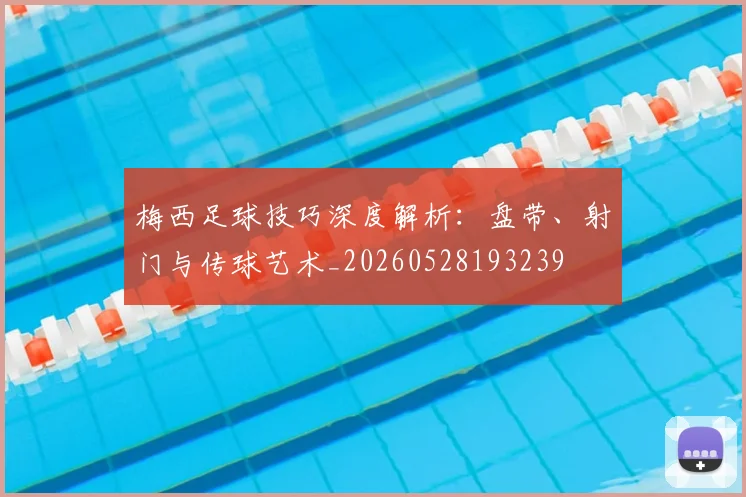 梅西足球技巧深度解析:盘带、射门与传球艺术_20260528193239