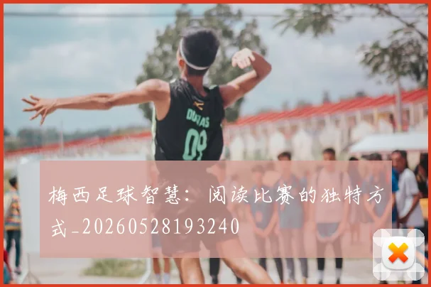 梅西足球智慧：阅读比赛的独特方式_20260528193240