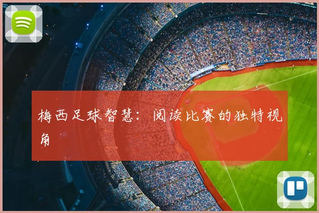 梅西足球智慧:阅读比赛的独特视角
